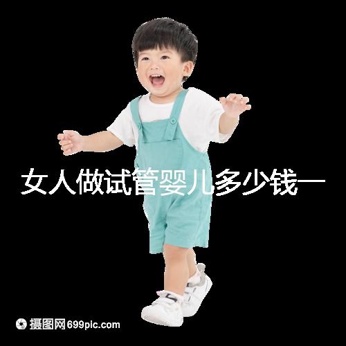 女人做試管嬰兒多少錢一次（女人做試管嬰兒多少錢一次啊）