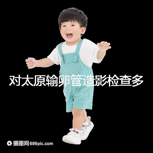 對太原輸卵管造影檢查多少錢，哪家醫(yī)院好，快速收集？