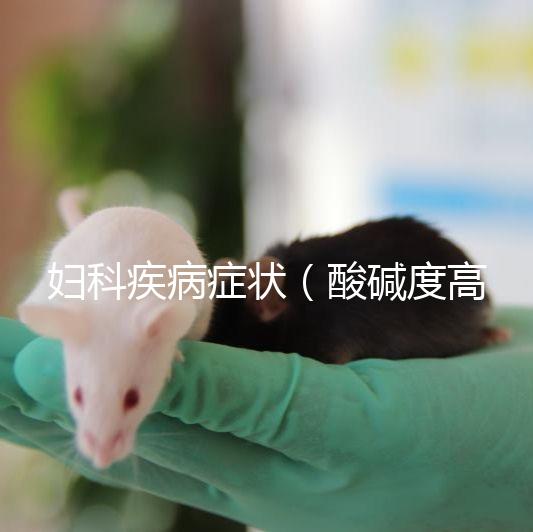 婦科疾病癥狀（酸堿度高是什么婦科疾病癥狀）