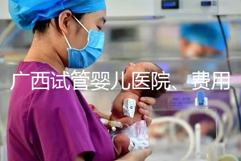 廣西試管嬰兒醫(yī)院、費用、成功率、多少錢，哪家比較好