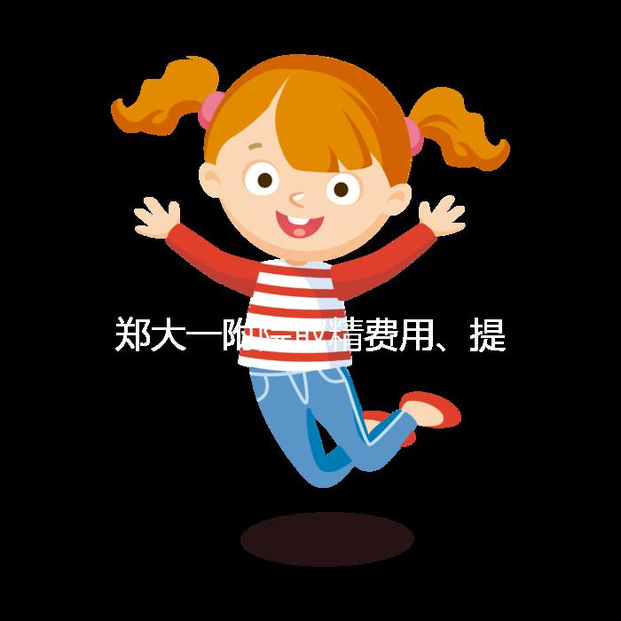 鄭大一附院取精費用、提前幾天采匯總，附2024詳細流程