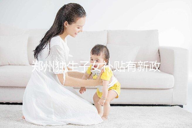 鄭州獨生子女補貼有新政策，二七、金水區(qū)都會受影響