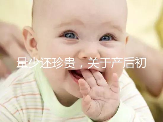 量少還珍貴，關(guān)于產(chǎn)后初乳的特點(diǎn)你知多少？
