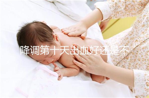 降調(diào)第十天出血好還是不好難說(shuō)，流褐色分泌物屬正常不怕