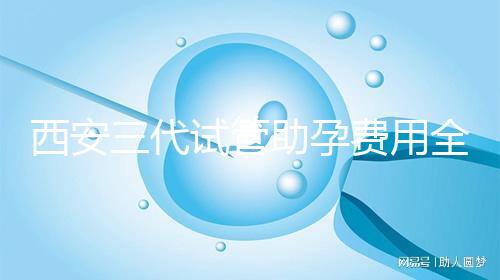 西安三代試管助孕費(fèi)用全知道，附詳細(xì)價格清單供參考！