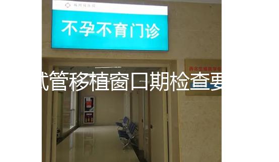 試管移植窗口期檢查要幾次速覽,需不需要反復(fù)做看完便知