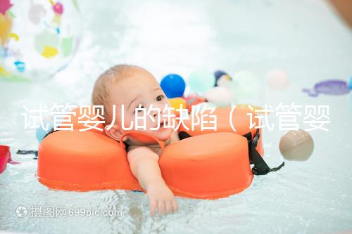 試管嬰兒的缺陷(試管嬰兒的缺陷有哪些)