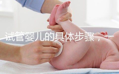 試管嬰兒的具體步驟，一代比一代強？