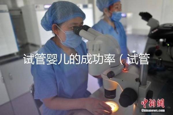 試管嬰兒的成功率（試管嬰兒的成功率是多少）