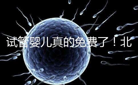 試管嬰兒真的免費了!北京:3月26日起執行
