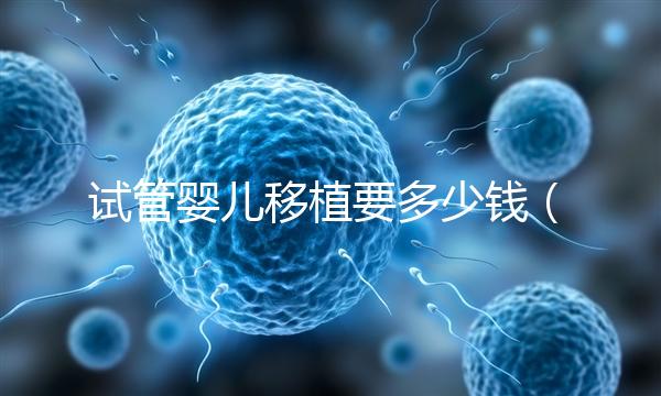 試管嬰兒移植要多少錢（試管嬰兒移植要多少錢一次）