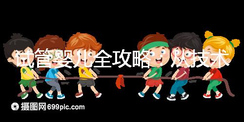 試管嬰兒全攻略:從技術(shù)原理到實(shí)戰(zhàn)指南,科學(xué)認(rèn)知助你避坑