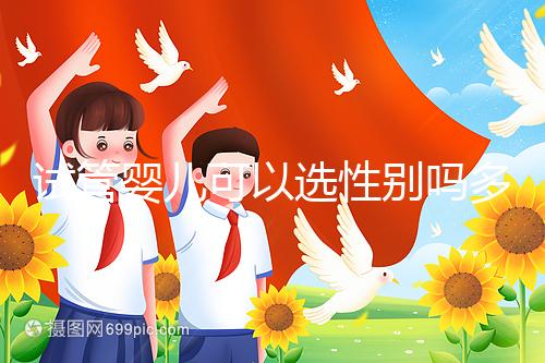 試管嬰兒可以選性別嗎多少錢(qián)（試管嬰兒可以選性別嗎多少錢(qián)啊）