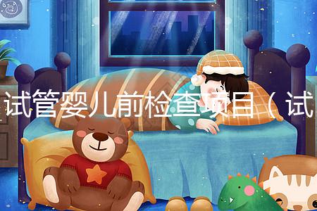 試管嬰兒前檢查項(xiàng)目（試管嬰兒前檢查項(xiàng)目有哪些）