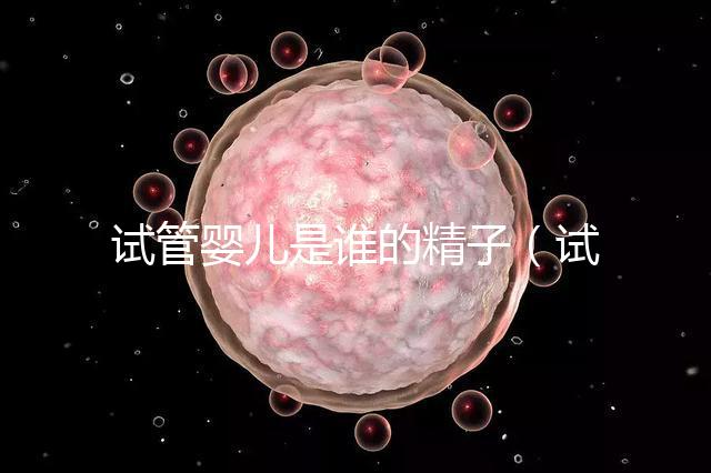 試管嬰兒是誰的精子（試管嬰兒的精源來自哪里）