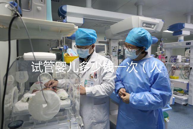 試管嬰兒多少錢一次（人民醫(yī)院試管嬰兒多少錢一次）
