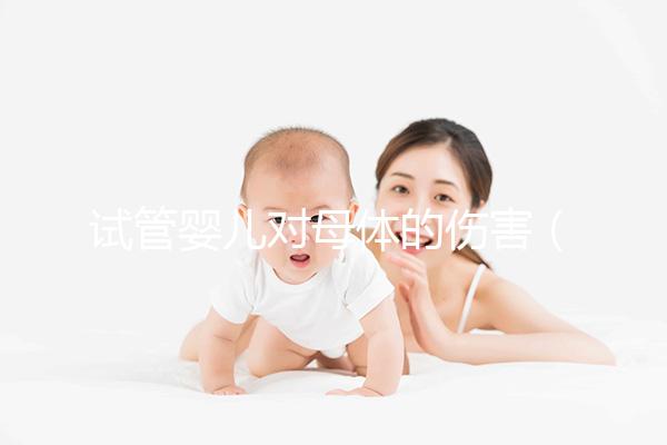 試管嬰兒對(duì)母體的傷害（試管嬰兒對(duì)母體的傷害有哪些）