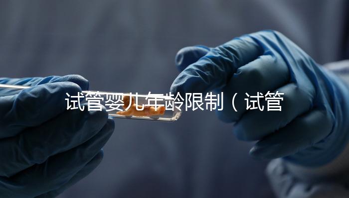 試管嬰兒年齡限制（試管嬰兒年齡限制規定）