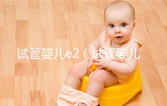 試管嬰兒e2(試管嬰兒e2值達(dá)到多少可以取卵)