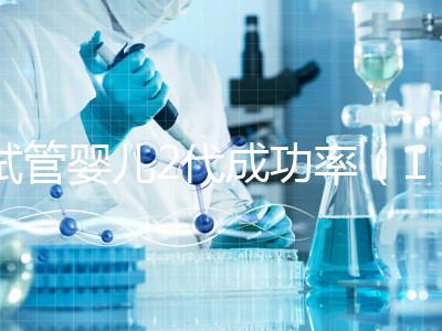 試管嬰兒2代成功率（10個人做試管幾個能成功）