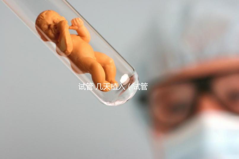 試管 幾天植入（試管 幾天植入最好）