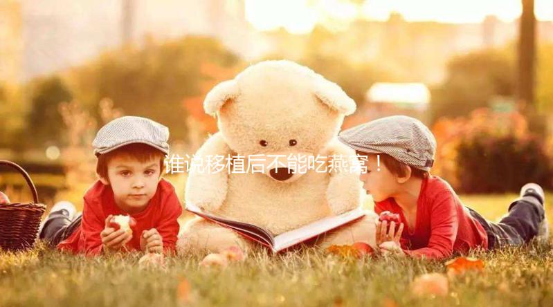 誰(shuí)說(shuō)移植后不能吃燕窩！這些孕期謠言現(xiàn)在知道還不晚