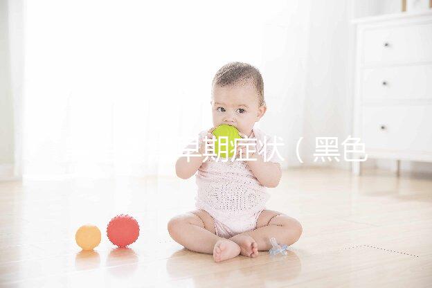 黑色素瘤早期癥狀（黑色素瘤早期癥狀三大表現）