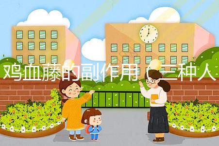 雞血藤的副作用（三種人不宜吃雞血藤）