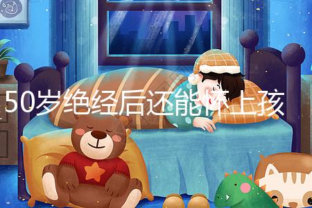 50歲絕經(jīng)后還能懷上孩子嗎?是否排卵才是判斷標(biāo)準(zhǔn)