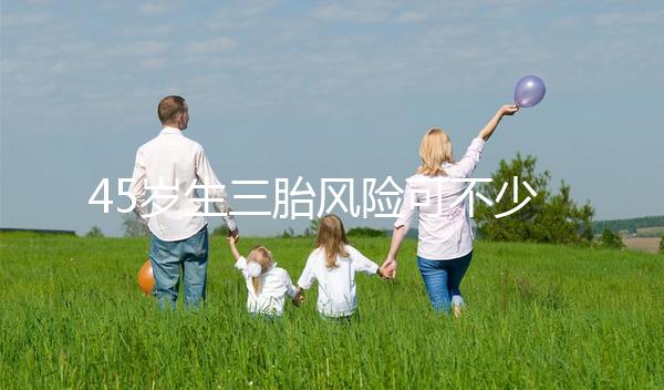 45歲生三胎風(fēng)險(xiǎn)可不少，胎盤早剝、異位妊娠危害很常見