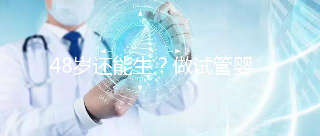 48歲還能生？做試管嬰兒真沒有年齡上限嗎？