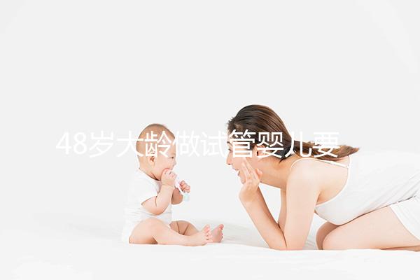 48歲大齡做試管嬰兒要多少錢？聽聽“過來人”怎么說