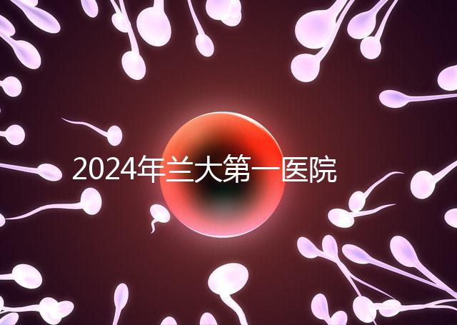 2024年蘭大第一醫院不孕不育醫生排名盤點生殖科最好的專家是...