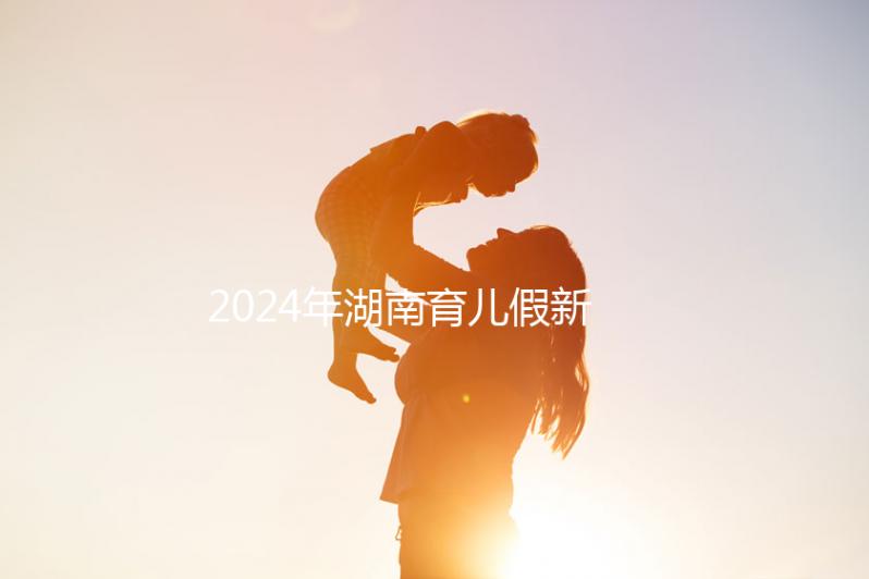 2024年湖南育兒假新規定，長沙什么時候開始執行答案？