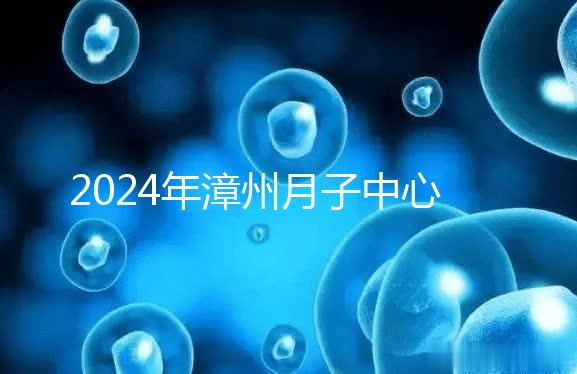 2024年漳州月子中心排名前十，top1住宿環境好，值得推薦
