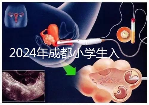 2024年成都小學生入學年齡新規定，青羊區仍限于9月1日