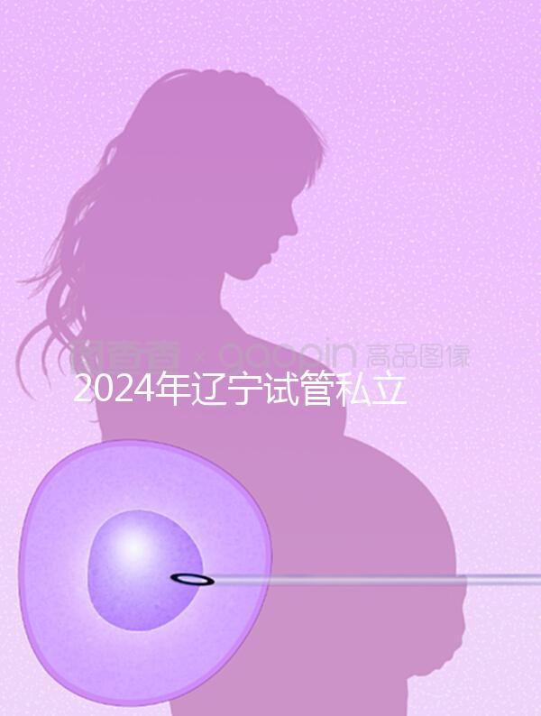 2024年遼寧試管私立醫(yī)院排名前十，沈陽精華霸榜前三