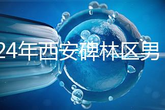 2024年西安碑林區男科醫院排名整理，治療性功能好
