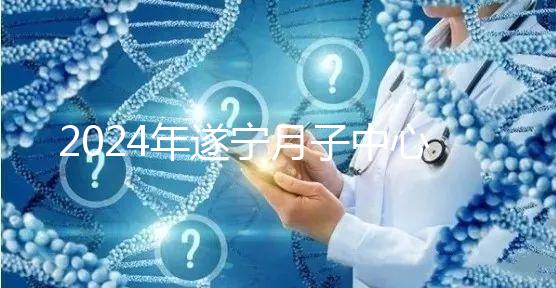 2024年遂寧月子中心收費(fèi)標(biāo)準(zhǔn)更新,哪個(gè)好看價(jià)格?