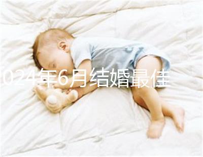 2024年6月結(jié)婚最佳時(shí)間公布，1號(hào)好不好看完便知