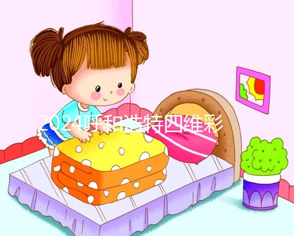 2024呼和浩特四維彩超醫院匯總，多少錢，怎么預約都在這里