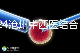 2024滄州中西醫結合醫院試管怎么樣？助孕成功率與費用分享
