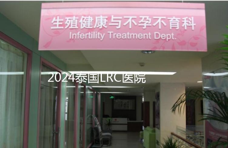 2024泰國LRC醫(yī)院試管嬰兒價格表，看中介費用差多少