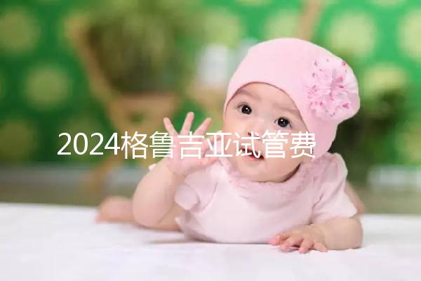 2024格魯吉亞試管費用明細，選對醫(yī)院才能不花冤枉錢