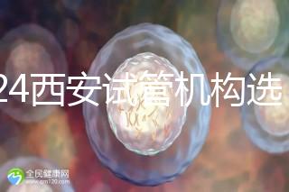 2024西安試管機(jī)構(gòu)選男女費(fèi)用怎么收？3分鐘了解費(fèi)用詳情