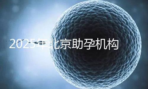 2025年北京助孕機構排名，朝陽區這些機構試管成功率很高
