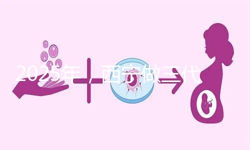 2025年，西寧做三代試管嬰兒的成本大揭秘:初步預(yù)測為7