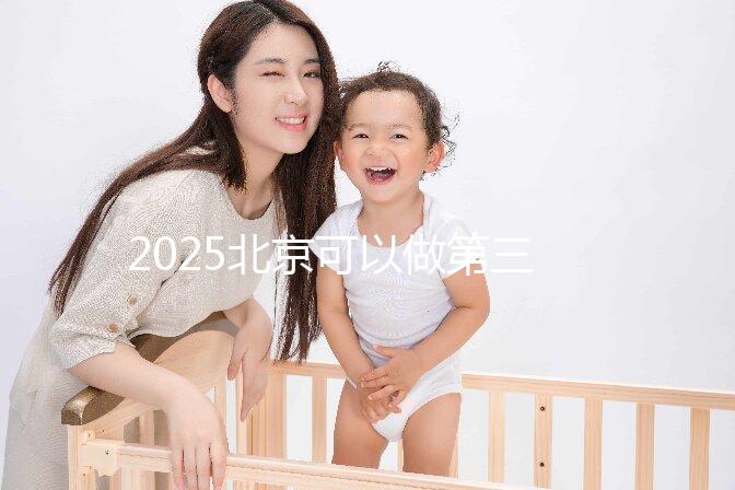 2025北京可以做第三代試管嬰兒的醫院排名前十有哪些？