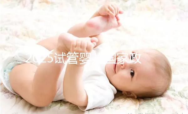 2025試管嬰兒國家政策長沙（長沙試管嬰兒補(bǔ)助）