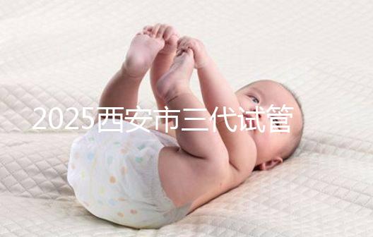 2025西安市三代試管嬰兒助孕費用明細，預算準備心中有數(shù)！